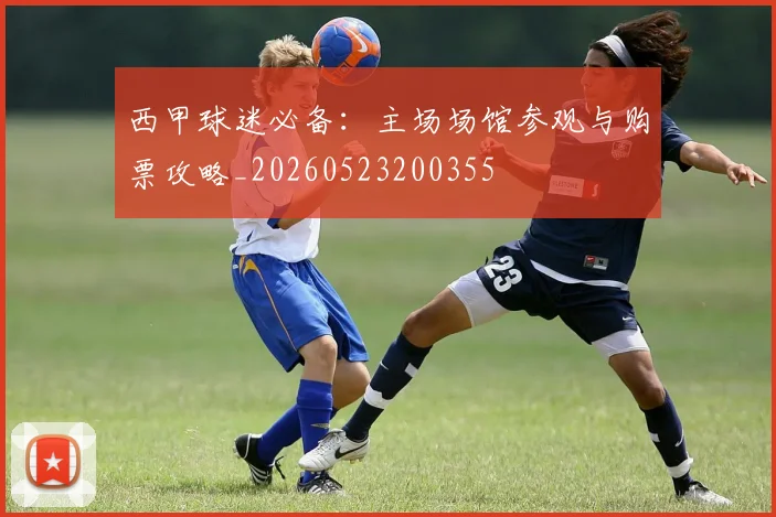西甲球迷必备：主场场馆参观与购票攻略_20260523200355