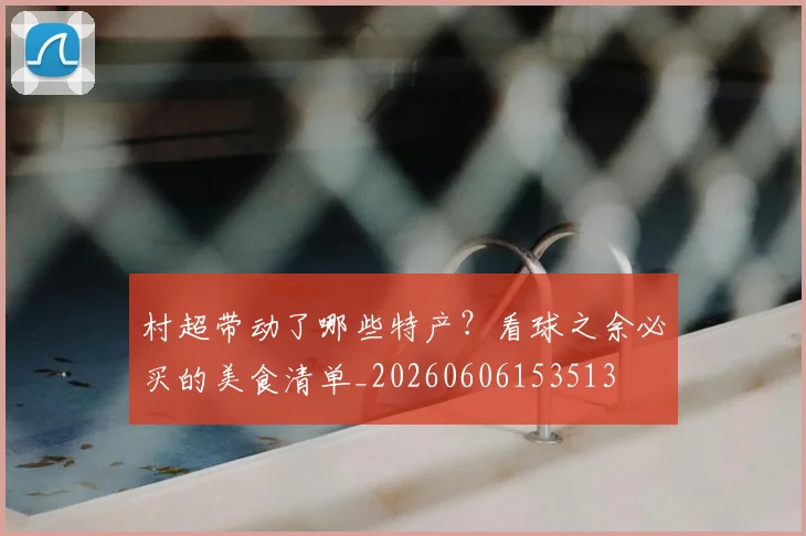 村超带动了哪些特产？看球之余必买的美食清单_20260606153513