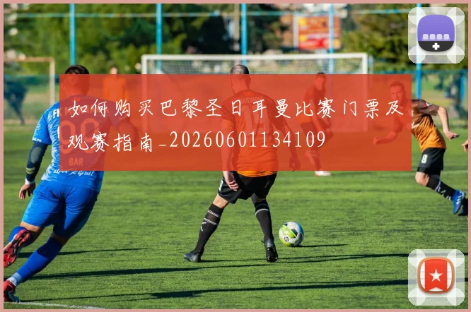 如何购买巴黎圣日耳曼比赛门票及观赛指南_20260601134109