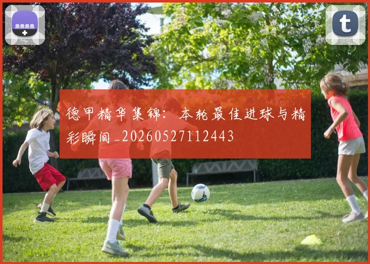 德甲精华集锦：本轮最佳进球与精彩瞬间_20260527112443