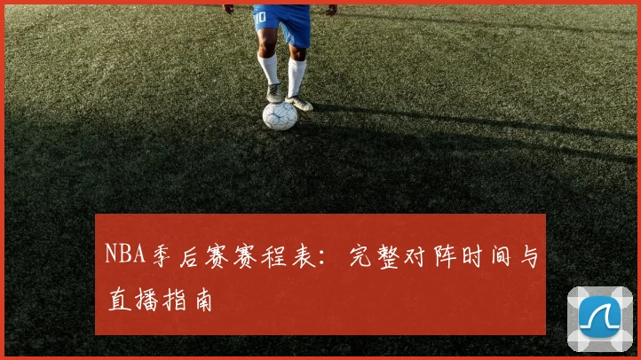NBA季后赛赛程表:完整对阵时间与直播指南