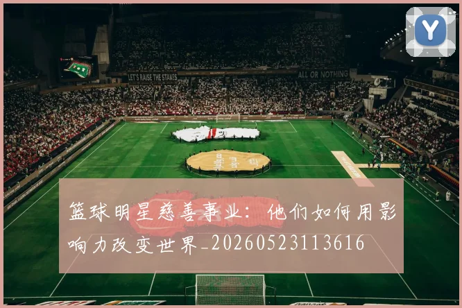 篮球明星慈善事业：他们如何用影响力改变世界_20260523113616