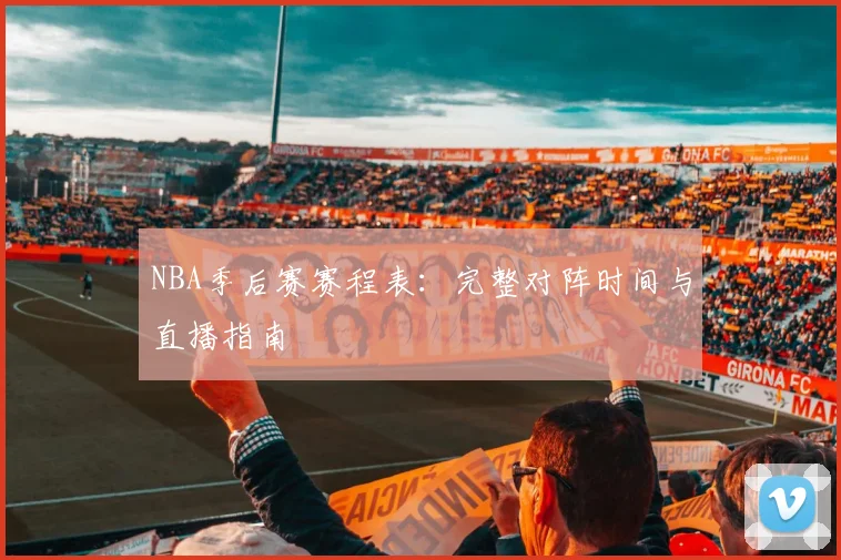 NBA季后赛赛程表:完整对阵时间与直播指南