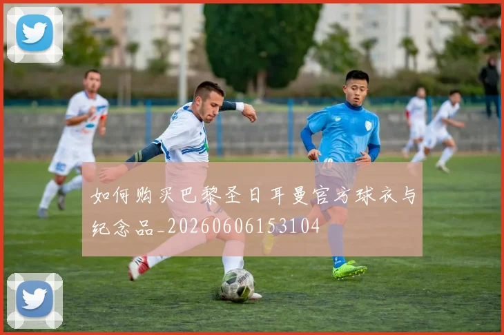如何购买巴黎圣日耳曼官方球衣与纪念品_20260606153104