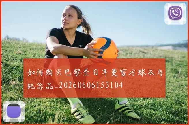 如何购买巴黎圣日耳曼官方球衣与纪念品_20260606153104