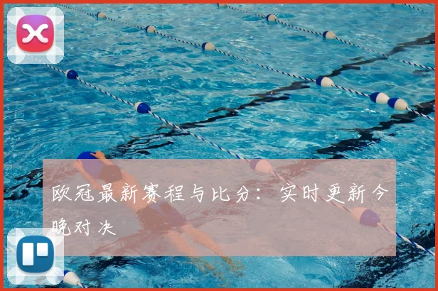 欧冠最新赛程与比分：实时更新今晚对决