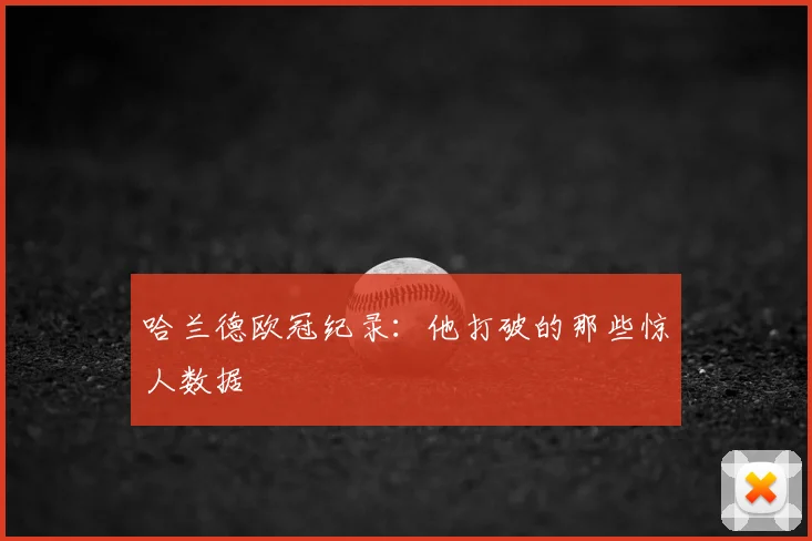 哈兰德欧冠纪录:他打破的那些惊人数据