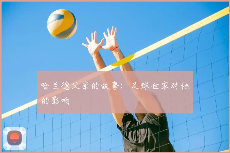 哈兰德父亲的故事：足球世家对他的影响