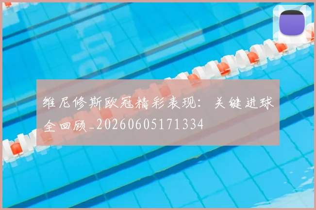 维尼修斯欧冠精彩表现：关键进球全回顾_20260605171334