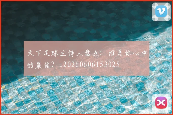 天下足球主持人盘点:谁是你心中的最佳?_20260606153025