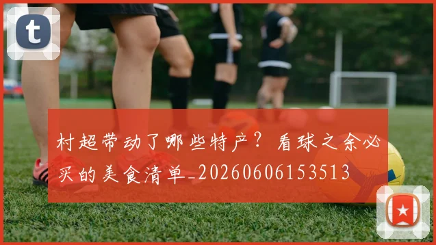 村超带动了哪些特产？看球之余必买的美食清单_20260606153513