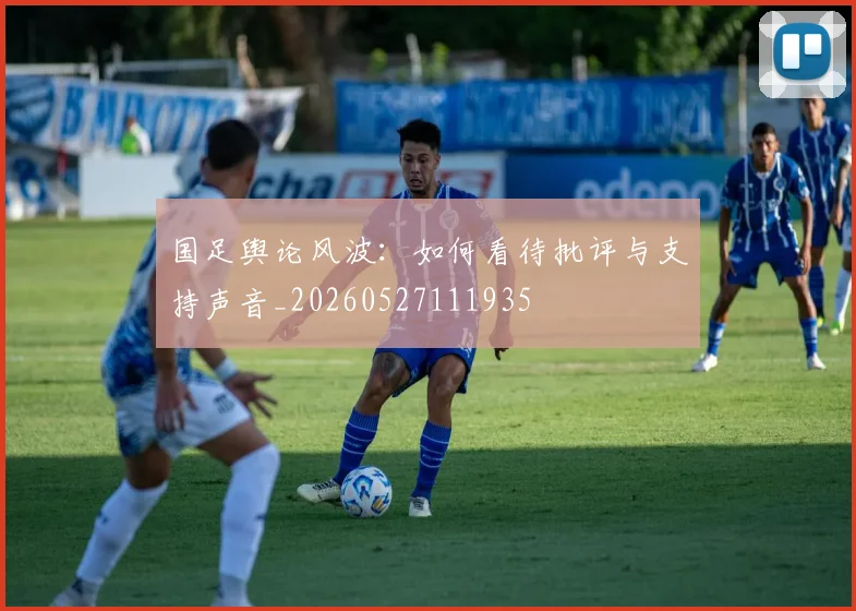 国足舆论风波:如何看待批评与支持声音_20260527111935