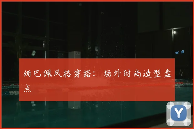 姆巴佩风格穿搭：场外时尚造型盘点