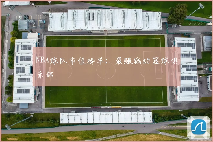 NBA球队市值榜单：最赚钱的篮球俱乐部