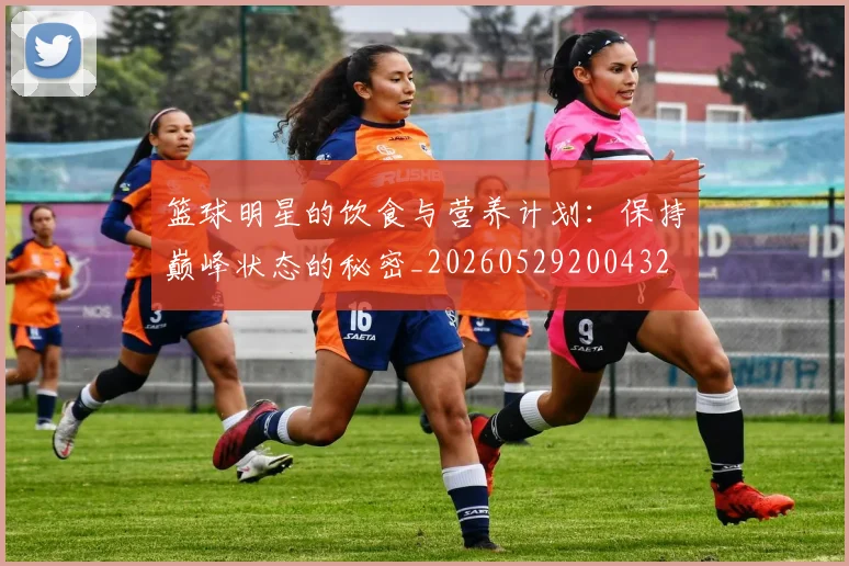 篮球明星的饮食与营养计划：保持巅峰状态的秘密_20260529200432