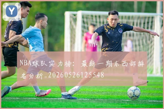 NBA球队实力榜:最新一期东西部排名分析_20260526125548