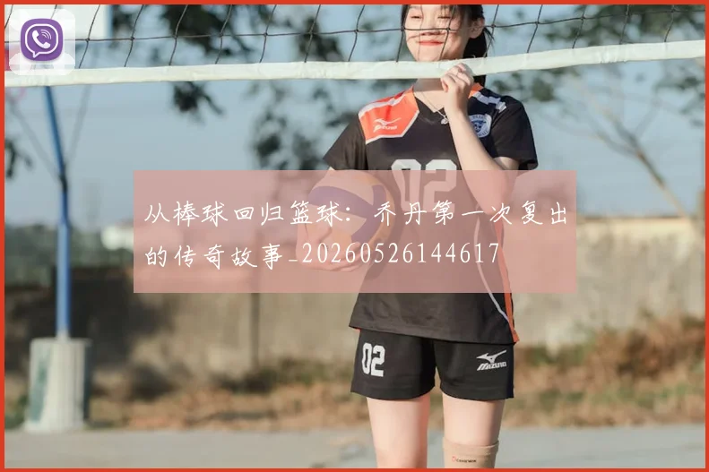 从棒球回归篮球：乔丹第一次复出的传奇故事_20260526144617