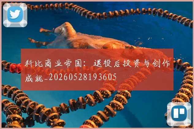 科比商业帝国：退役后投资与创作成就_20260528193605