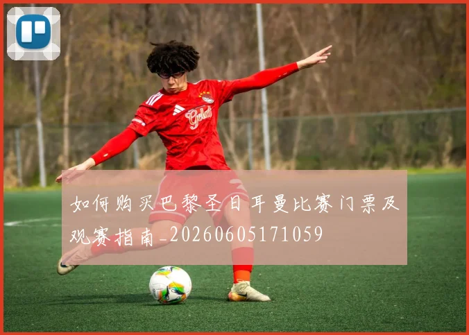 如何购买巴黎圣日耳曼比赛门票及观赛指南_20260605171059