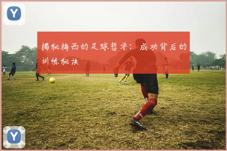 揭秘梅西的足球哲学：成功背后的训练秘诀