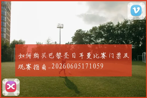 如何购买巴黎圣日耳曼比赛门票及观赛指南_20260605171059