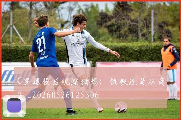 C罗退役后规划猜想：执教还是从商？_20260526125306