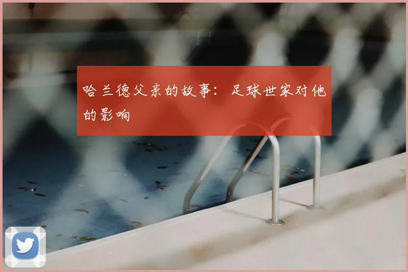 哈兰德父亲的故事：足球世家对他的影响