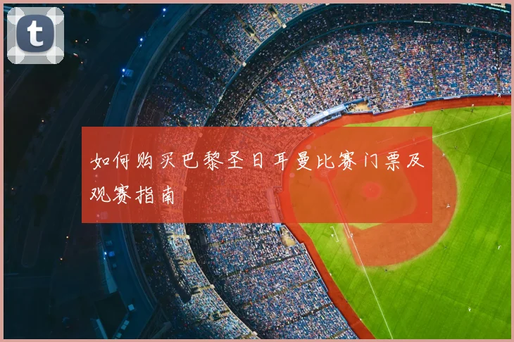 如何购买巴黎圣日耳曼比赛门票及观赛指南