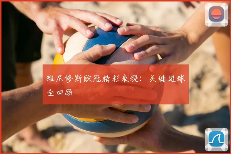 维尼修斯欧冠精彩表现：关键进球全回顾