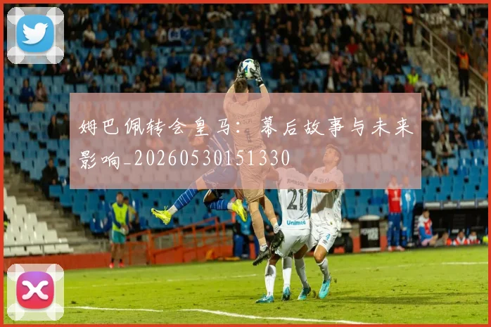 姆巴佩转会皇马：幕后故事与未来影响_20260530151330
